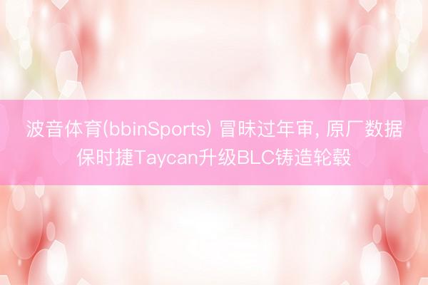 波音体育(bbinSports) 冒昧过年审, 原厂数据保时捷Taycan升级BLC铸造轮毂