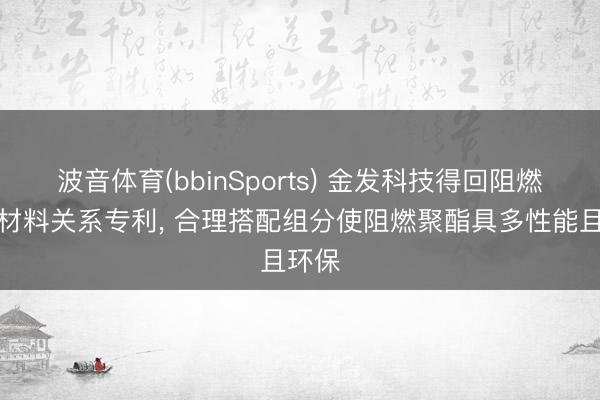 波音体育(bbinSports) 金发科技得回阻燃聚酯材料关系专利, 合理搭配组分使阻燃聚酯具多性能且环保