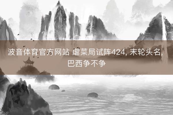 波音体育官方网站 虐菜局试阵424， 末轮头名， 巴西争不争