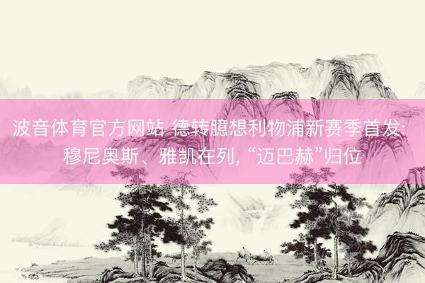 波音体育官方网站 德转臆想利物浦新赛季首发: 穆尼奥斯、雅凯在列， “迈巴赫”归位