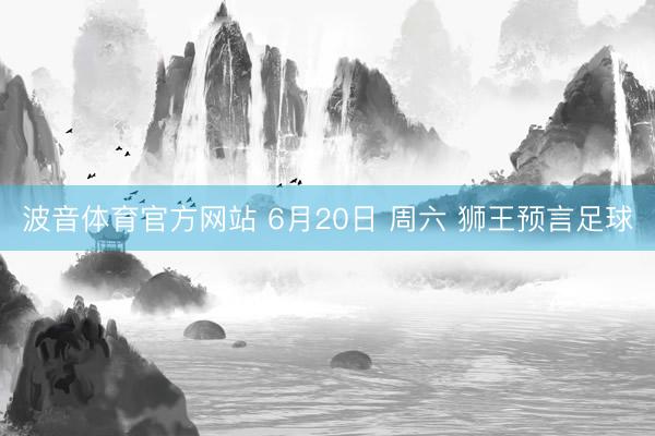 波音体育官方网站 6月20日 周六 狮王预言足球