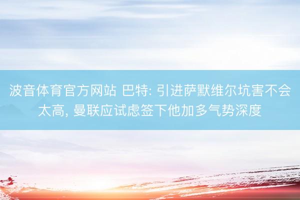 波音体育官方网站 巴特: 引进萨默维尔坑害不会太高， 曼联应试虑签下他加多气势深度