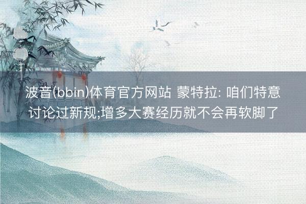 波音(bbin)体育官方网站 蒙特拉: 咱们特意讨论过新规;增多大赛经历就不会再软脚了